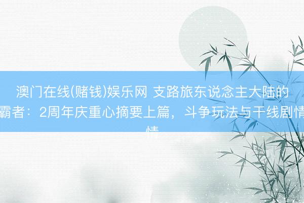 澳门在线(赌钱)娱乐网 支路旅东说念主大陆的霸者：2周年庆重心摘要上篇，斗争玩法与干线剧情