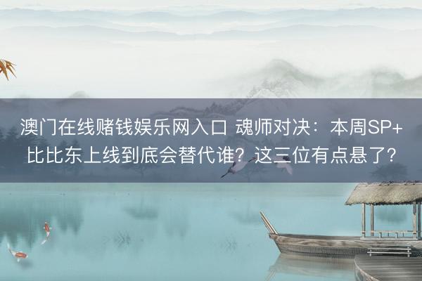 澳门在线赌钱娱乐网入口 魂师对决：本周SP+比比东上线到底会替代谁？这三位有点悬了？
