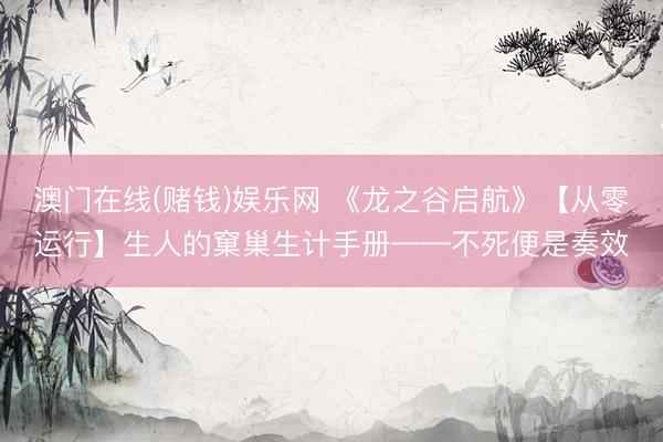澳门在线(赌钱)娱乐网 《龙之谷启航》【从零运行】生人的窠巢生计手册——不死便是奏效