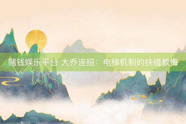 赌钱娱乐平台 大乔连招：电梯机制的扶植教悔