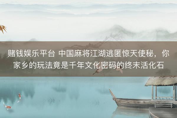 赌钱娱乐平台 中国麻将江湖逃匿惊天使秘，你家乡的玩法竟是千年文化密码的终末活化石