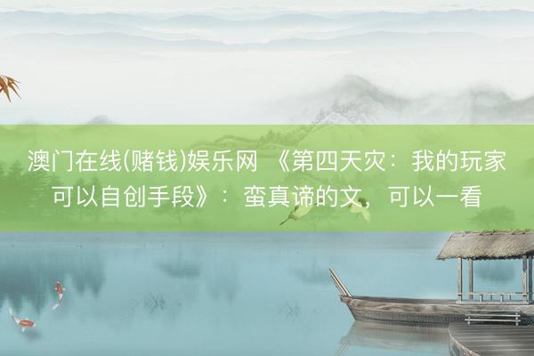 澳门在线(赌钱)娱乐网 《第四天灾：我的玩家可以自创手段》：蛮真谛的文，可以一看