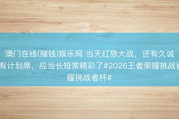 澳门在线(赌钱)娱乐网 当天红狼大战，还有久诚坐阵有计划席，应当长短常精彩了#2026王者荣耀挑战者杯#