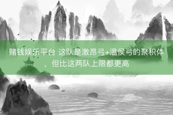 赌钱娱乐平台 这队是激昂弓+温侯弓的聚积体,但比这两队上限都更高