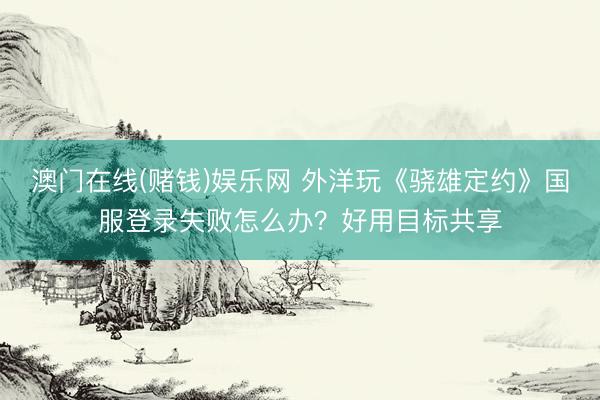 澳门在线(赌钱)娱乐网 外洋玩《骁雄定约》国服登录失败怎么办？好用目标共享