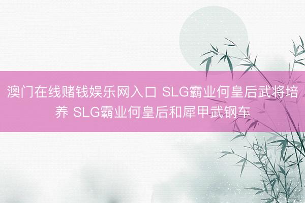 澳门在线赌钱娱乐网入口 SLG霸业何皇后武将培养 SLG霸业何皇后和犀甲武钢车