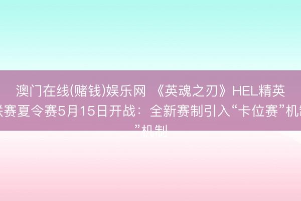 澳门在线(赌钱)娱乐网 《英魂之刃》HEL精英联赛夏令赛5月15日开战:全新赛制引入“卡位赛”机制