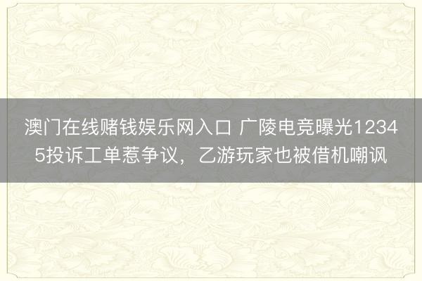 澳门在线赌钱娱乐网入口 广陵电竞曝光12345投诉工单惹争议，乙游玩家也被借机嘲讽