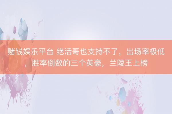 赌钱娱乐平台 绝活哥也支持不了，出场率极低，胜率倒数的三个英豪，兰陵王上榜
