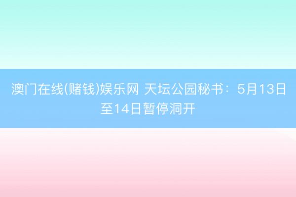 澳门在线(赌钱)娱乐网 天坛公园秘书：5月13日至14日暂停洞开