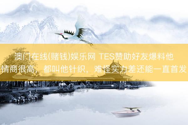 澳门在线(赌钱)娱乐网 TES赞助好友爆料他情商很高，都叫他针织，难怪实力差还能一直首发