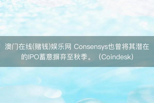 澳门在线(赌钱)娱乐网 Consensys也曾将其潜在的IPO蓄意摒弃至秋季。（Coindesk）