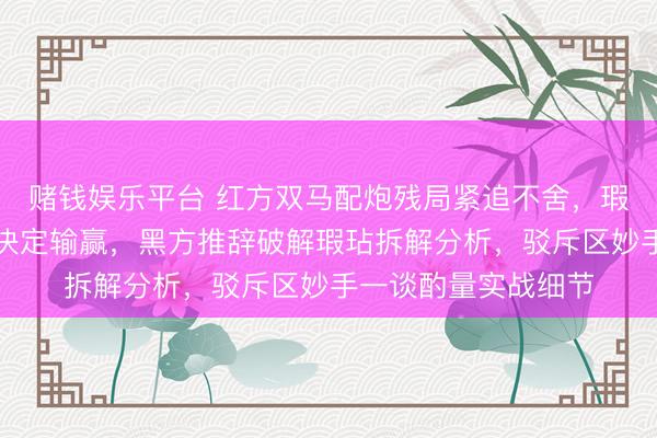 赌钱娱乐平台 红方双马配炮残局紧追不舍，瑕玷位置和过门战略决定输赢，黑方推辞破解瑕玷拆解分析，驳斥区妙手一谈酌量实战细节