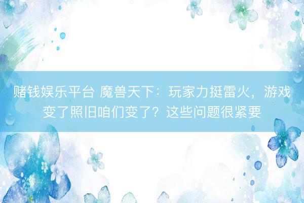 赌钱娱乐平台 魔兽天下：玩家力挺雷火，游戏变了照旧咱们变了？这些问题很紧要