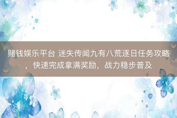 赌钱娱乐平台 迷失传闻九有八荒逐日任务攻略，快速完成拿满奖励，战力稳步普及