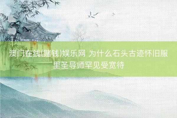 澳门在线(赌钱)娱乐网 为什么石头古迹怀旧服里圣导师罕见受宽待