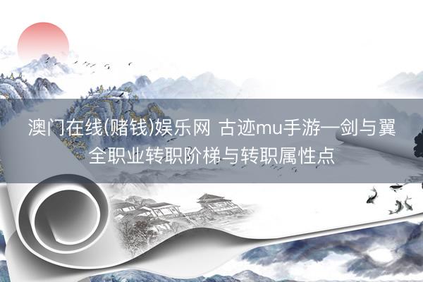 澳门在线(赌钱)娱乐网 古迹mu手游—剑与翼全职业转职阶梯与转职属性点