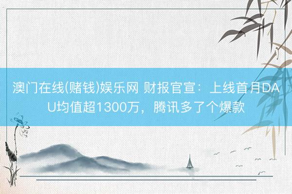 澳门在线(赌钱)娱乐网 财报官宣：上线首月DAU均值超1300万，腾讯多了个爆款