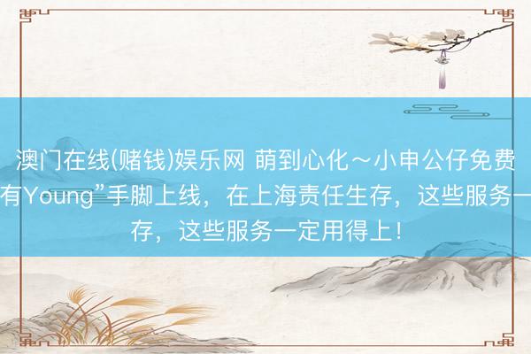 澳门在线(赌钱)娱乐网 萌到心化～小申公仔免费抽！“申活有Young”手脚上线，在上海责任生存，这些服务一定用得上！