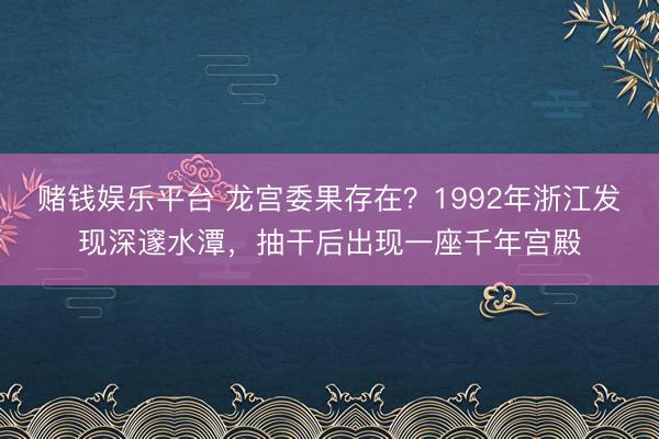 赌钱娱乐平台 龙宫委果存在？1992年浙江发现深邃水潭，抽干后出现一座千年宫殿