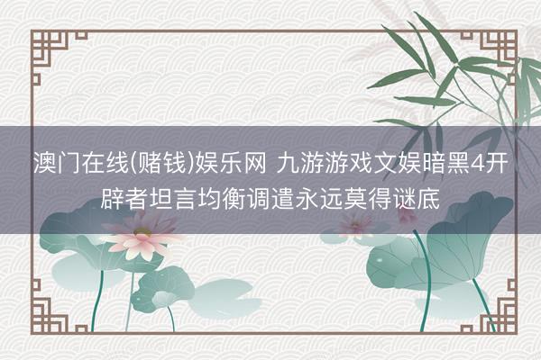 澳门在线(赌钱)娱乐网 九游游戏文娱暗黑4开辟者坦言均衡调遣永远莫得谜底