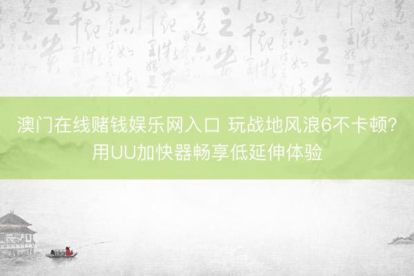 澳门在线赌钱娱乐网入口 玩战地风浪6不卡顿？用UU加快器畅享低延伸体验