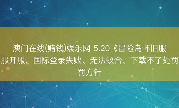 澳门在线(赌钱)娱乐网 5.20《冒险岛怀旧服》国服开服，国际登录失败、无法蚁合、下载不了处罚方针