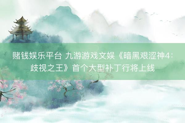 赌钱娱乐平台 九游游戏文娱《暗黑艰涩神4：歧视之王》首个大型补丁行将上线