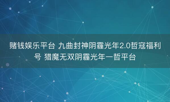 赌钱娱乐平台 九曲封神阴霾光年2.0哲寇福利号 猎魔无双阴霾光年一哲平台