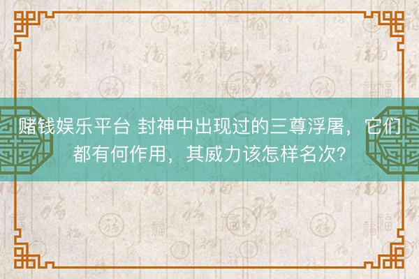 赌钱娱乐平台 封神中出现过的三尊浮屠，它们都有何作用，其威力该怎样名次？