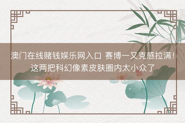 澳门在线赌钱娱乐网入口 赛博一又克感拉满！这两把科幻像素皮肤圈内太小众了