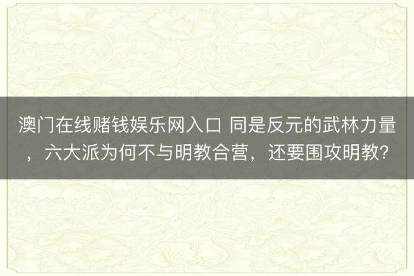 澳门在线赌钱娱乐网入口 同是反元的武林力量，六大派为何不与明教合营，还要围攻明教？