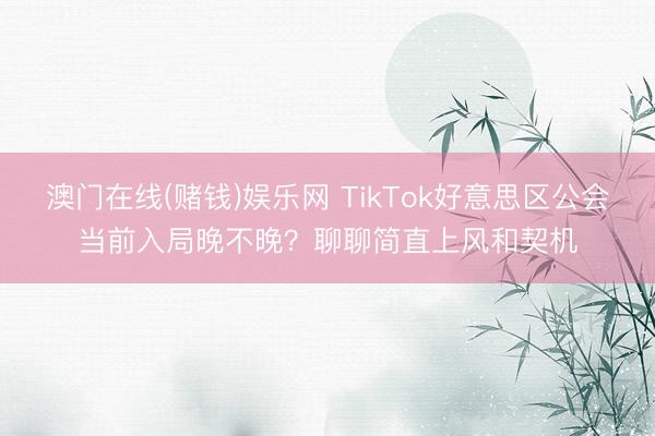 澳门在线(赌钱)娱乐网 TikTok好意思区公会当前入局晚不晚？聊聊简直上风和契机