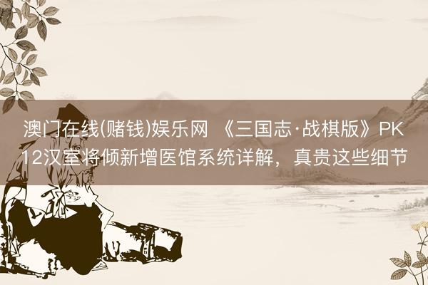 澳门在线(赌钱)娱乐网 《三国志·战棋版》PK12汉室将倾新增医馆系统详解，真贵这些细节