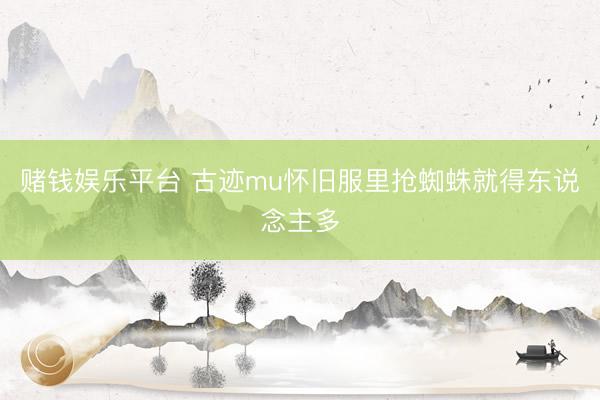赌钱娱乐平台 古迹mu怀旧服里抢蜘蛛就得东说念主多