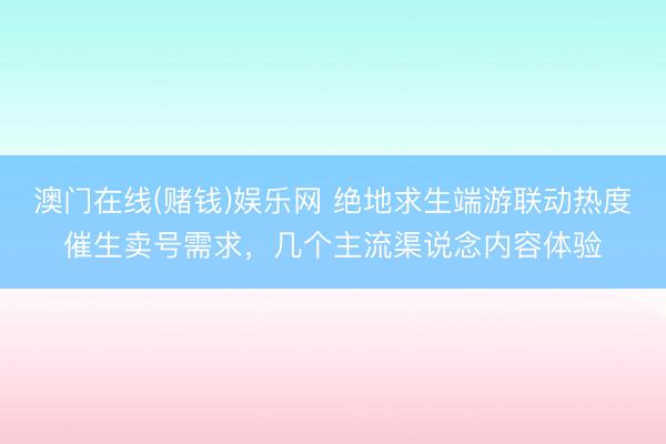 澳门在线(赌钱)娱乐网 绝地求生端游联动热度催生卖号需求，几个主流渠说念内容体验