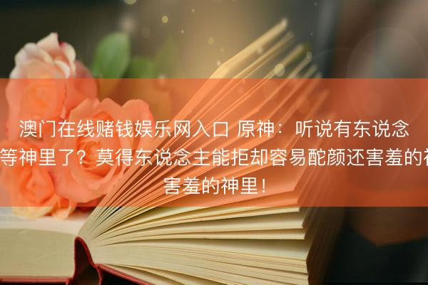 澳门在线赌钱娱乐网入口 原神：听说有东说念主不等神里了？莫得东说念主能拒却容易酡颜还害羞的神里！