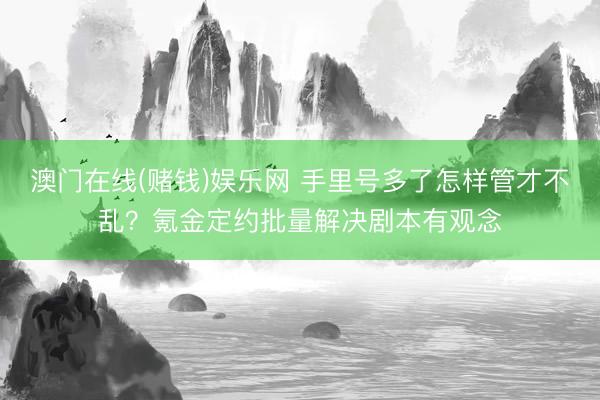 澳门在线(赌钱)娱乐网 手里号多了怎样管才不乱？氪金定约批量解决剧本有观念