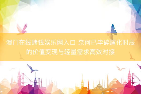 澳门在线赌钱娱乐网入口 奈何已毕碎屑化时辰的价值变现与轻量需求高效对接