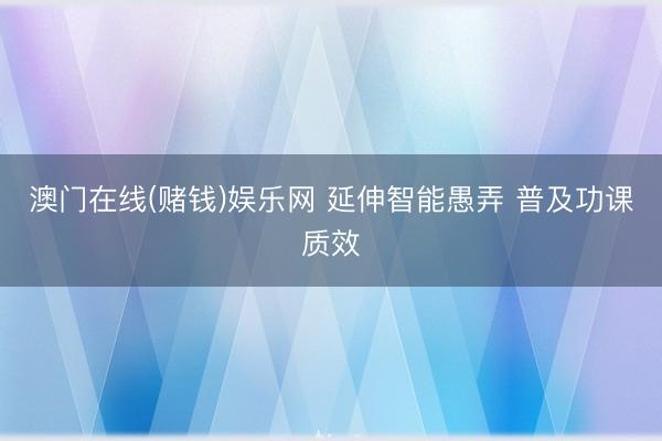 澳门在线(赌钱)娱乐网 延伸智能愚弄 普及功课质效