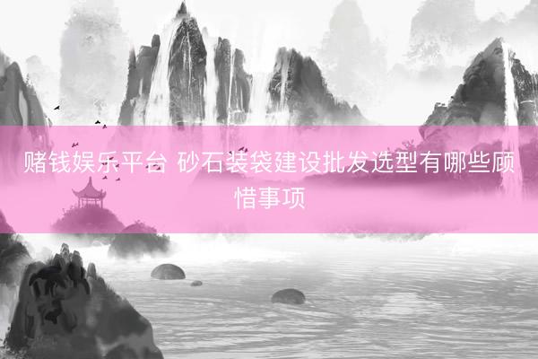 赌钱娱乐平台 砂石装袋建设批发选型有哪些顾惜事项