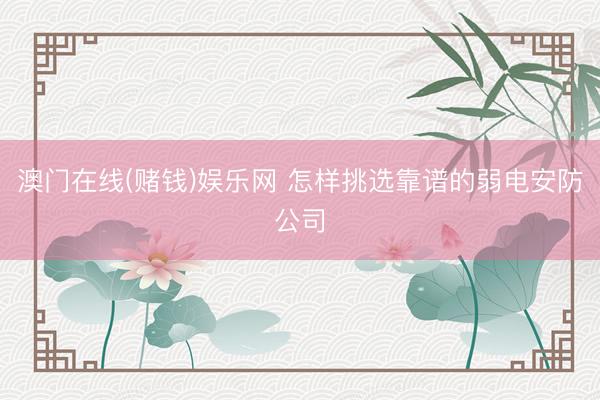澳门在线(赌钱)娱乐网 怎样挑选靠谱的弱电安防公司
