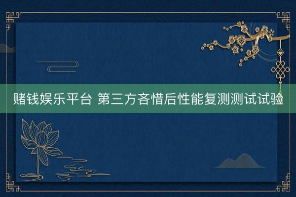 赌钱娱乐平台 第三方吝惜后性能复测测试试验