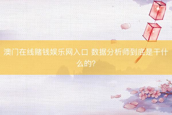 澳门在线赌钱娱乐网入口 数据分析师到底是干什么的？