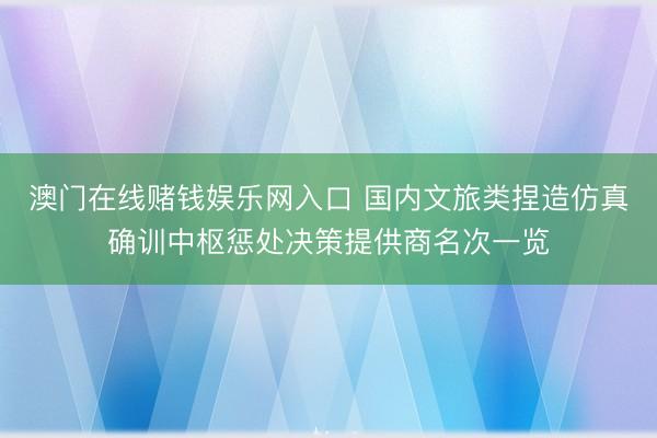 澳门在线赌钱娱乐网入口 国内文旅类捏造仿真确训中枢惩处决策提供商名次一览