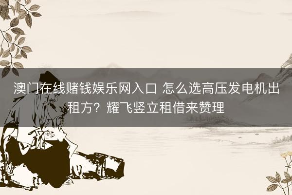 澳门在线赌钱娱乐网入口 怎么选高压发电机出租方?耀飞竖立租借来赞理