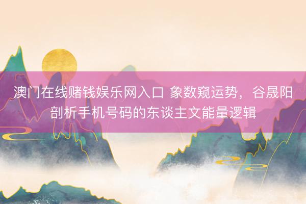 澳门在线赌钱娱乐网入口 象数窥运势,谷晟阳剖析手机号码的东谈主文能量逻辑