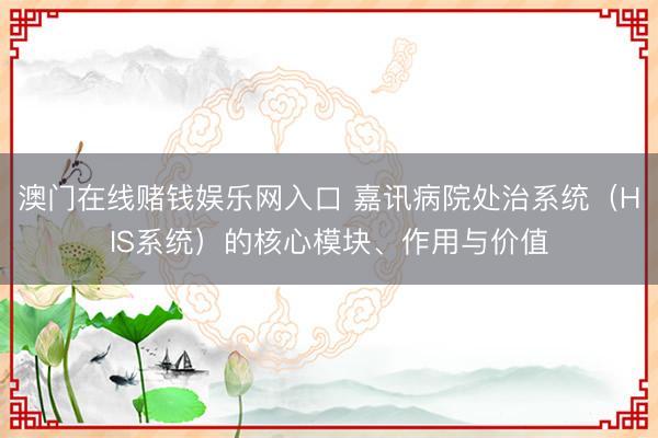 澳门在线赌钱娱乐网入口 嘉讯病院处治系统（HIS系统）的核心模块、作用与价值