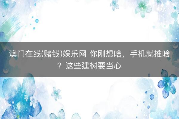 澳门在线(赌钱)娱乐网 你刚想啥，手机就推啥？这些建树要当心
