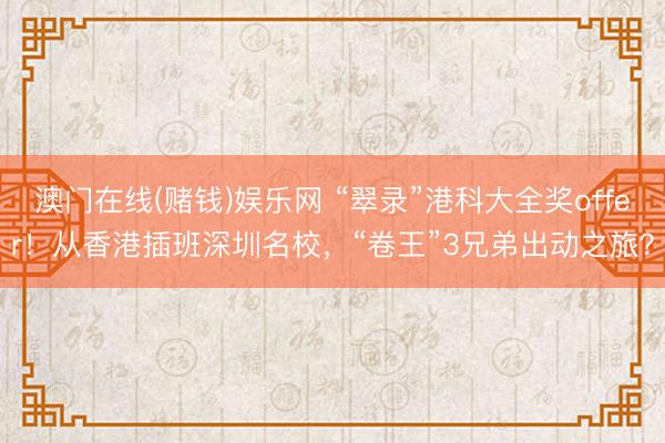 澳门在线(赌钱)娱乐网 “翠录”港科大全奖offer！从香港插班深圳名校，“卷王”3兄弟出动之旅？